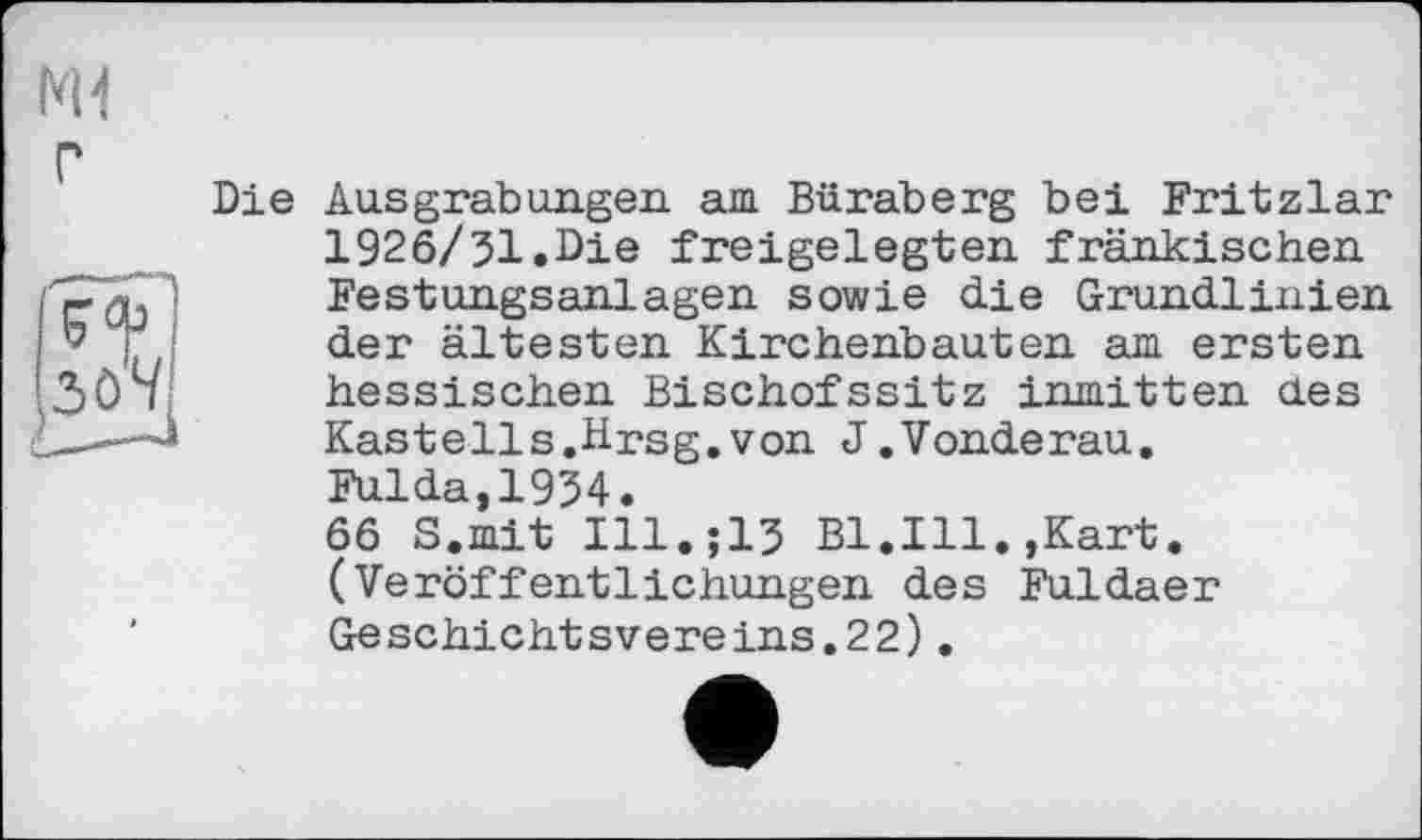 ﻿Die Ausgrabungen am Büraberg bei Fritzlar 1926/31.Die freigelegten fränkischen Festungsanlagen sowie die Grundlinien der ältesten Kirchenbauten am ersten hessischen Bischofssitz inmitten des Kastells.Hrsg,von J.Vonderau. Fulda,1934. 66 S.mit I11.J13 Bl.Ill.,Kart. (Veröffentlichungen des Fuldaer Geschichtsvereins.22).